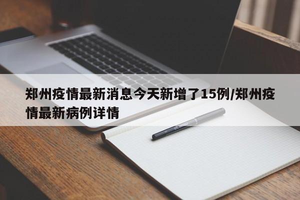 郑州疫情最新消息今天新增了15例/郑州疫情最新病例详情