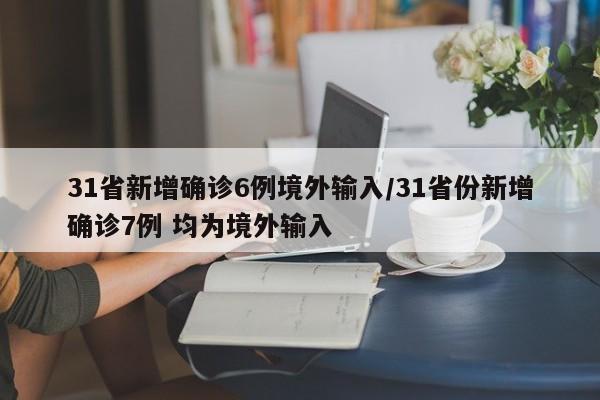 31省新增确诊6例境外输入/31省份新增确诊7例 均为境外输入