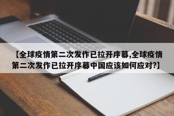 【全球疫情第二次发作已拉开序幕,全球疫情第二次发作已拉开序幕中国应该如何应对?】