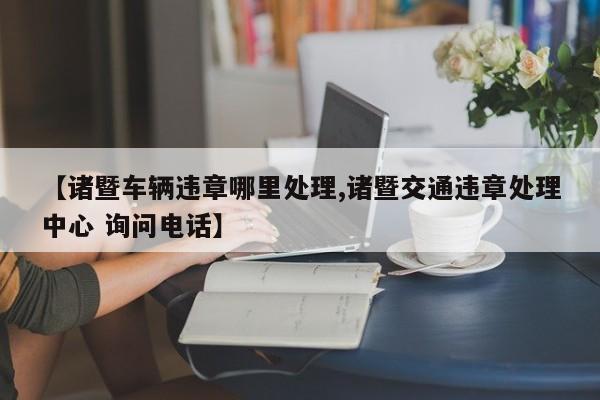【诸暨车辆违章哪里处理,诸暨交通违章处理中心 询问电话】