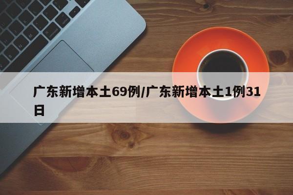 广东新增本土69例/广东新增本土1例31日