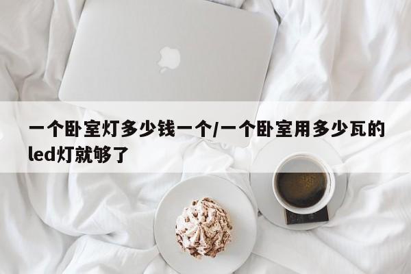 一个卧室灯多少钱一个/一个卧室用多少瓦的led灯就够了