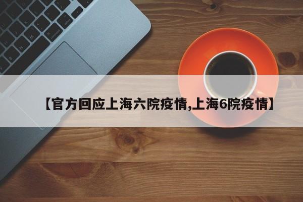 【官方回应上海六院疫情,上海6院疫情】