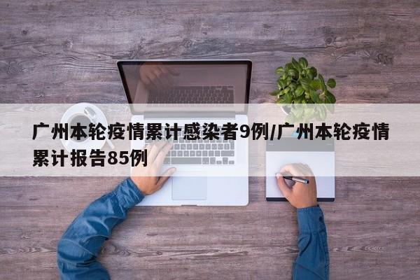广州本轮疫情累计感染者9例/广州本轮疫情累计报告85例