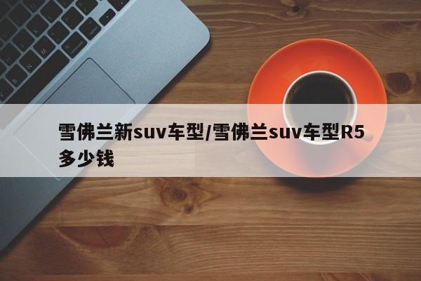 雪佛兰新suv车型/雪佛兰suv车型R5多少钱