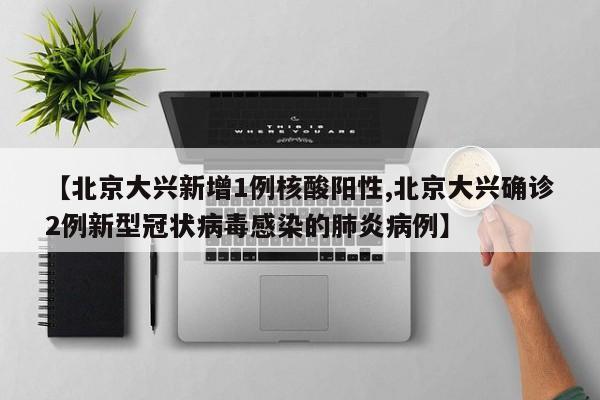 【北京大兴新增1例核酸阳性,北京大兴确诊2例新型冠状病毒感染的肺炎病例】