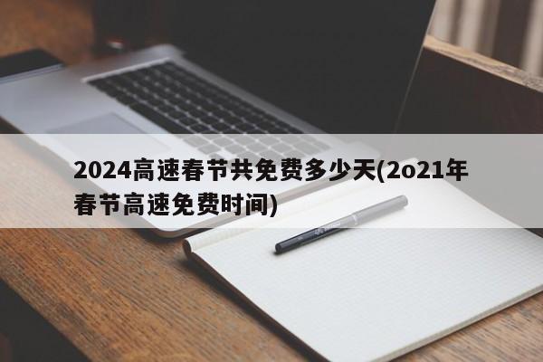 2024高速春节共免费多少天(2o21年春节高速免费时间)