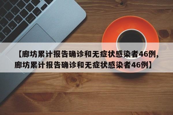 【廊坊累计报告确诊和无症状感染者46例,廊坊累计报告确诊和无症状感染者46例】