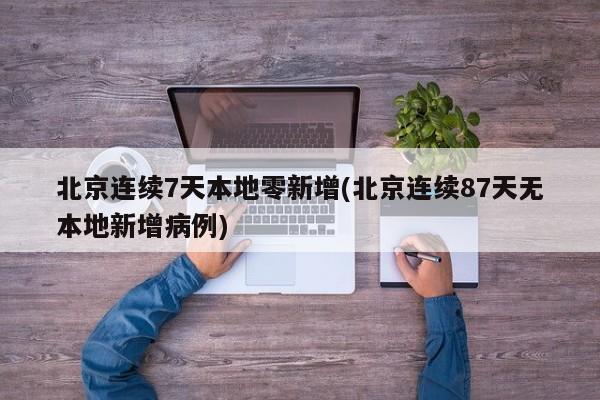 北京连续7天本地零新增(北京连续87天无本地新增病例)