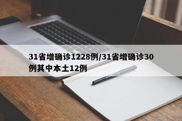 31省增确诊1228例/31省增确诊30例其中本土12例