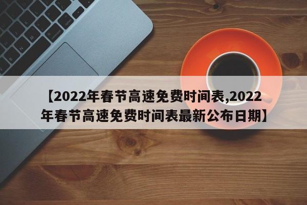 【2022年春节高速免费时间表,2022年春节高速免费时间表最新公布日期】
