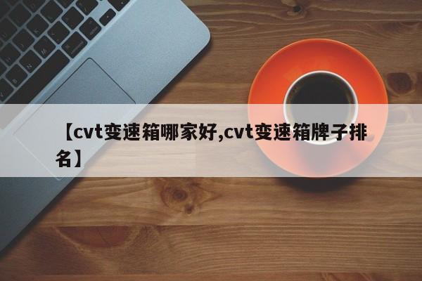 【cvt变速箱哪家好,cvt变速箱牌子排名】