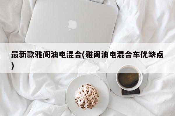 最新款雅阁油电混合(雅阁油电混合车优缺点)
