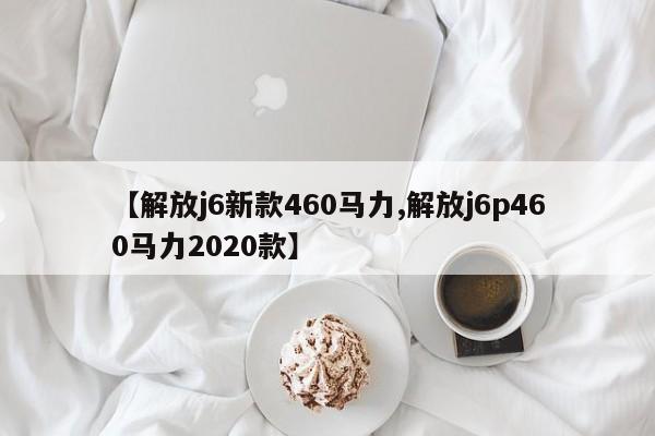 【解放j6新款460马力,解放j6p460马力2020款】