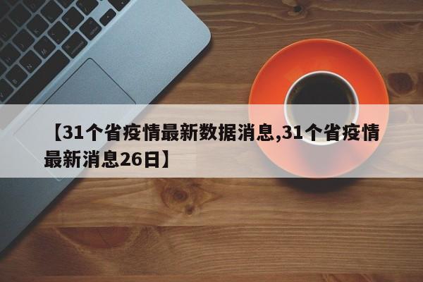 【31个省疫情最新数据消息,31个省疫情最新消息26日】