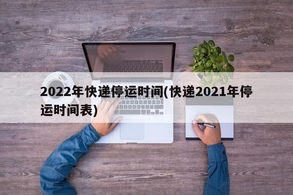2022年快递停运时间(快递2021年停运时间表)