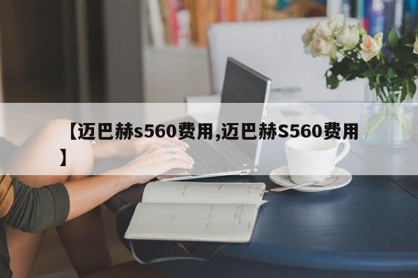 【迈巴赫s560费用,迈巴赫S560费用】