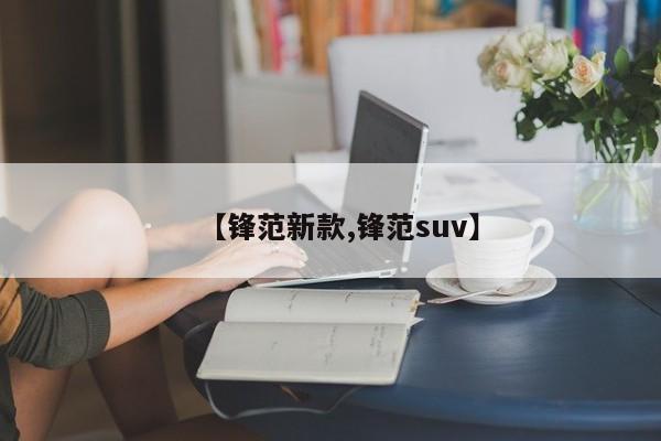 【锋范新款,锋范suv】