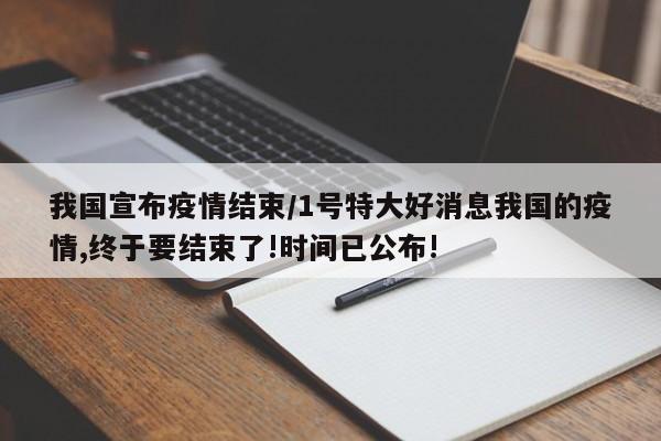 我国宣布疫情结束/1号特大好消息我国的疫情,终于要结束了!时间已公布!
