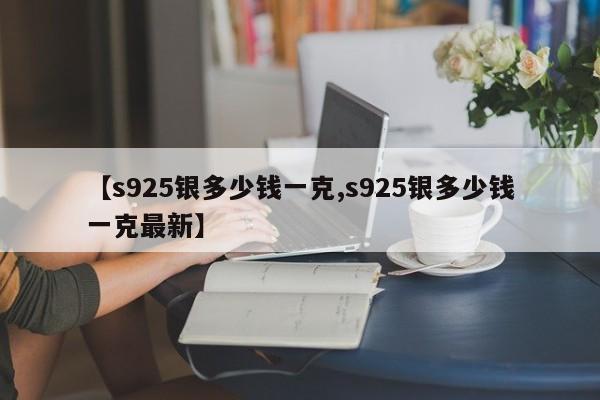 【s925银多少钱一克,s925银多少钱一克最新】
