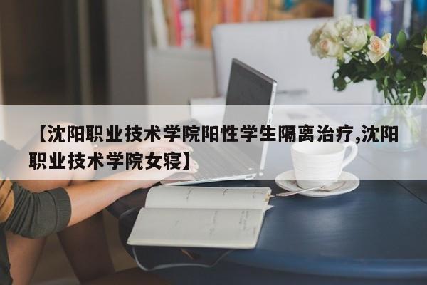【沈阳职业技术学院阳性学生隔离治疗,沈阳职业技术学院女寝】