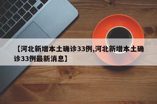【河北新增本土确诊33例,河北新增本土确诊33例最新消息】