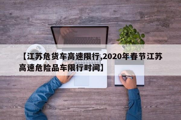 【江苏危货车高速限行,2020年春节江苏高速危险品车限行时间】