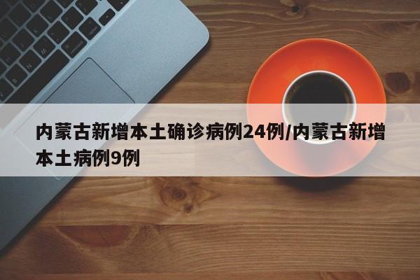 内蒙古新增本土确诊病例24例/内蒙古新增本土病例9例
