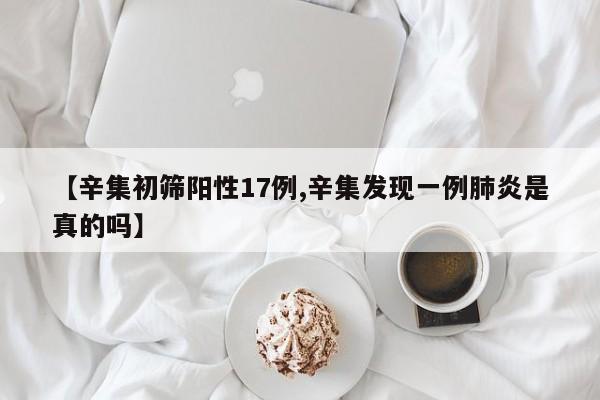 【辛集初筛阳性17例,辛集发现一例肺炎是真的吗】