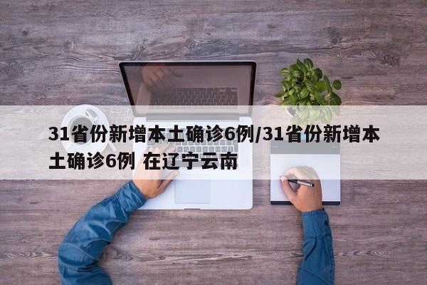 31省份新增本土确诊6例/31省份新增本土确诊6例 在辽宁云南