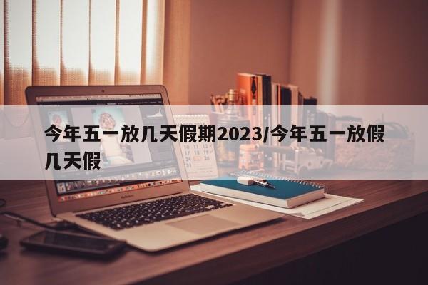 今年五一放几天假期2023/今年五一放假几天假