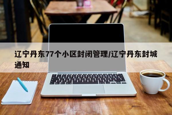 辽宁丹东77个小区封闭管理/辽宁丹东封城通知