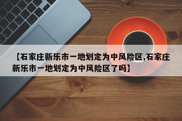 【石家庄新乐市一地划定为中风险区,石家庄新乐市一地划定为中风险区了吗】