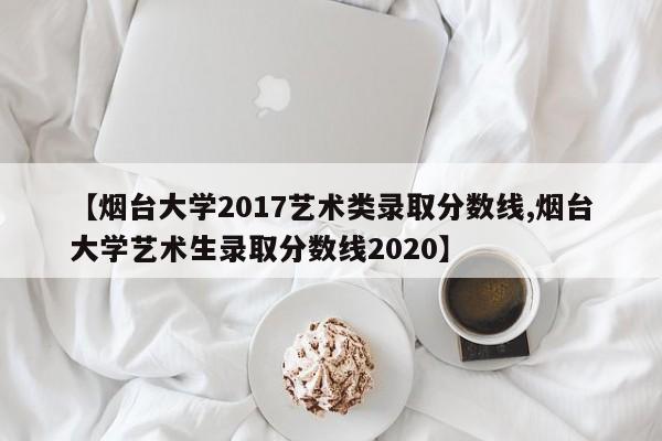 【烟台大学2017艺术类录取分数线,烟台大学艺术生录取分数线2020】