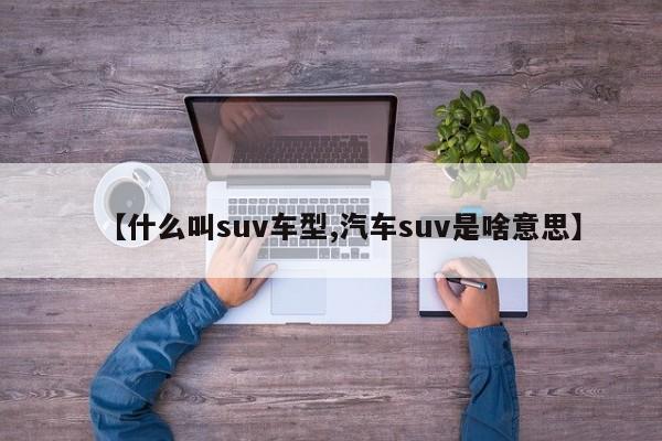 【什么叫suv车型,汽车suv是啥意思】