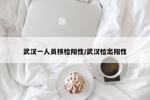 武汉一人员核检阳性/武汉检出阳性