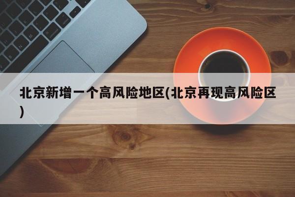 北京新增一个高风险地区(北京再现高风险区)