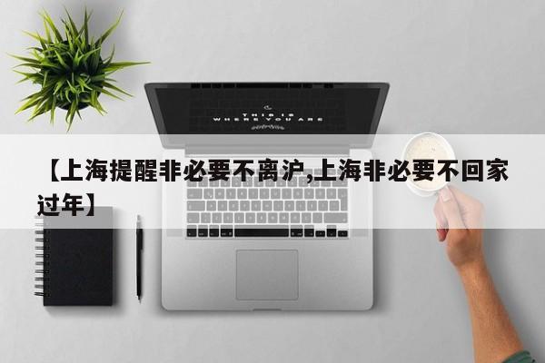 【上海提醒非必要不离沪,上海非必要不回家过年】