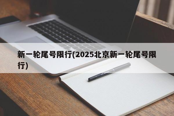 新一轮尾号限行(2025北京新一轮尾号限行)