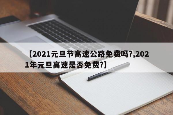 【2021元旦节高速公路免费吗?,2021年元旦高速是否免费?】
