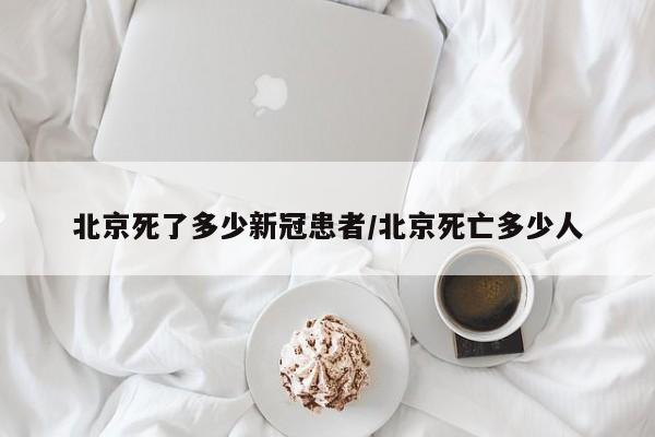 北京死了多少新冠患者/北京死亡多少人