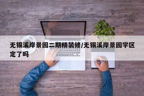 无锡溪岸景园二期精装修/无锡溪岸景园学区定了吗