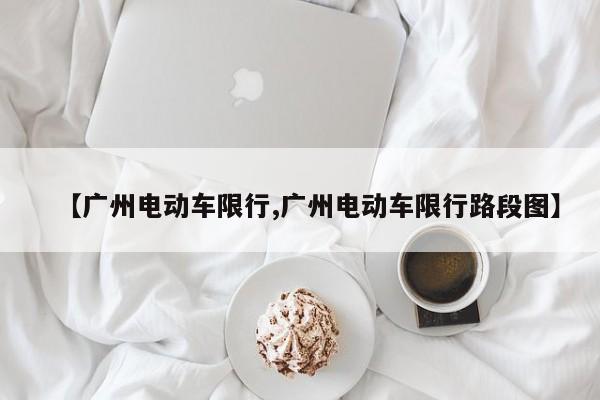 【广州电动车限行,广州电动车限行路段图】