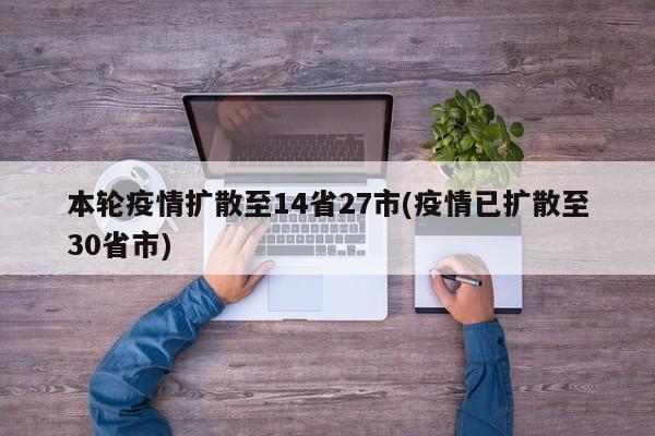 本轮疫情扩散至14省27市(疫情已扩散至30省市)