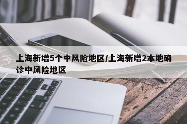 上海新增5个中风险地区/上海新增2本地确诊中风险地区