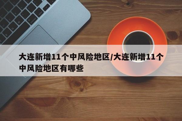 大连新增11个中风险地区/大连新增11个中风险地区有哪些