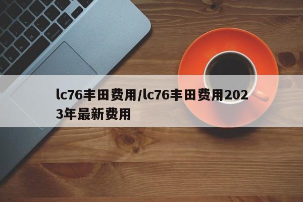lc76丰田费用/lc76丰田费用2023年最新费用