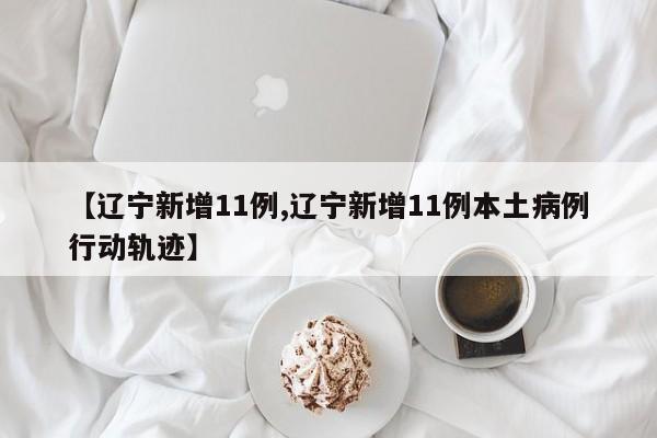 【辽宁新增11例,辽宁新增11例本土病例行动轨迹】