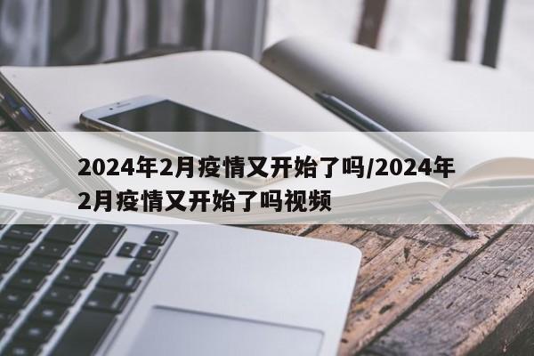 2024年2月疫情又开始了吗/2024年2月疫情又开始了吗视频