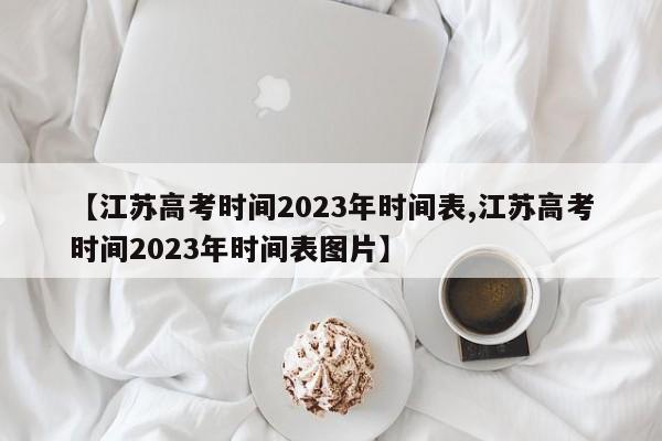 【江苏高考时间2023年时间表,江苏高考时间2023年时间表图片】